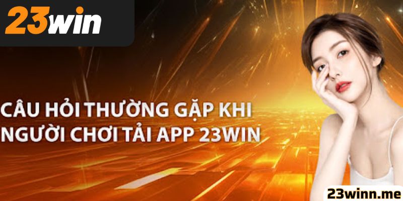 Câu hỏi thường gặp trong quá trình tải app 23win